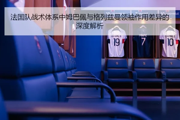 法国队战术体系中姆巴佩与格列兹曼领袖作用差异的深度解析