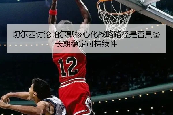 切尔西讨论帕尔默核心化战略路径是否具备长期稳定可持续性